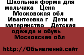 Школьная форма для мальчика › Цена ­ 1 300 - Московская обл., Ивантеевка г. Дети и материнство » Детская одежда и обувь   . Московская обл.